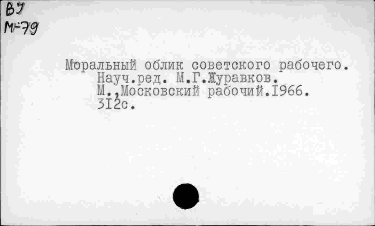 ﻿№7$
Моральный облик советского рабочего.
Науч.ред. М.Г.Журавков.
М..Московский рабочий.1966.
312с.